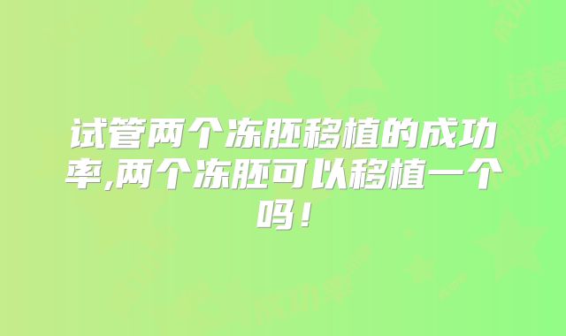 试管两个冻胚移植的成功率,两个冻胚可以移植一个吗!