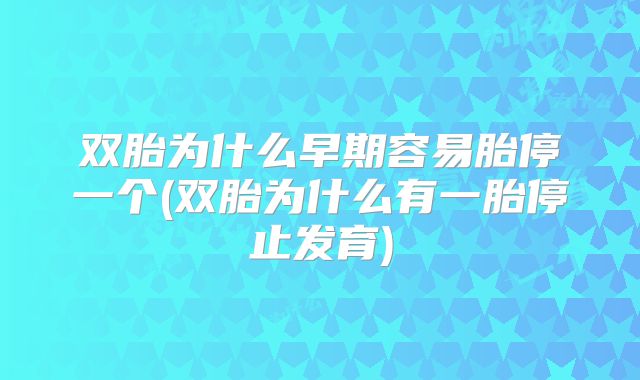 双胎为什么早期容易胎停一个(双胎为什么有一胎停止发育)