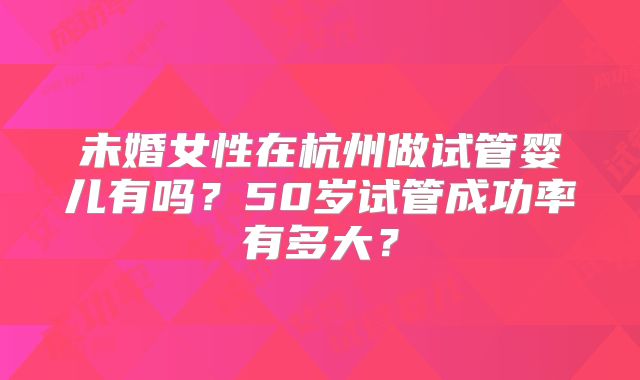 未婚女性在杭州做试管婴儿有吗?50岁试管成功率有多大?