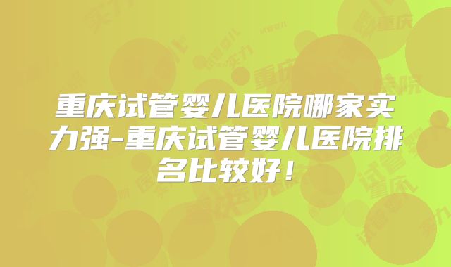 重庆试管婴儿医院哪家实力强-重庆试管婴儿医院排名比较好!
