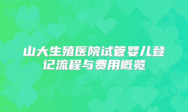 山大生殖医院试管婴儿登记流程与费用概览