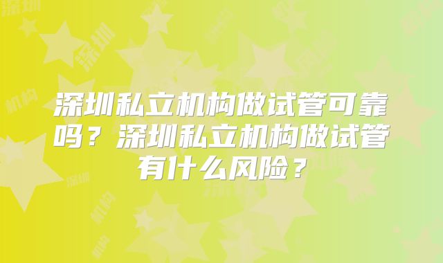 深圳私立机构做试管可靠吗？深圳私立机构做试管有什么风险？