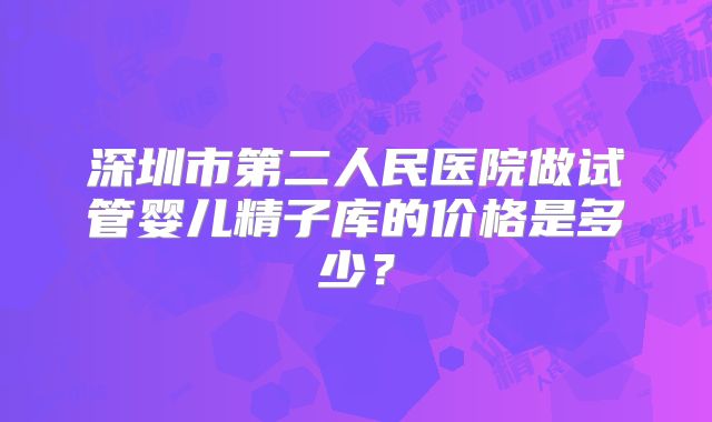 深圳市第二人民医院做试管婴儿精子库的价格是多少?