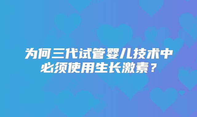为何三代试管婴儿技术中必须使用生长激素？