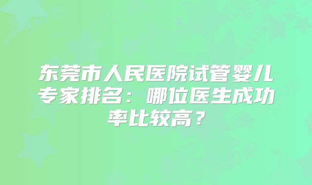 东莞市人民医院试管婴儿专家排名:哪位医生成功率比较高?