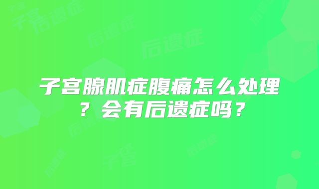 子宫腺肌症腹痛怎么处理？会有后遗症吗？