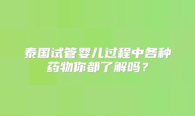 泰国试管婴儿过程中各种药物你都了解吗？