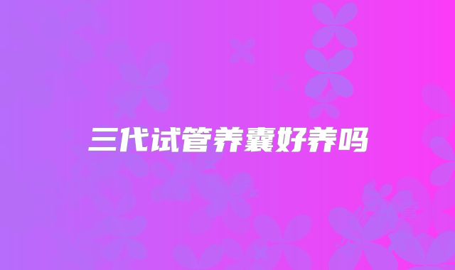 三代试管养囊好养吗