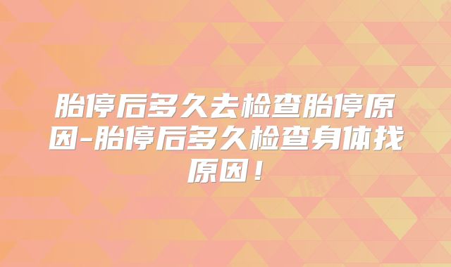 胎停后多久去检查胎停原因-胎停后多久检查身体找原因！