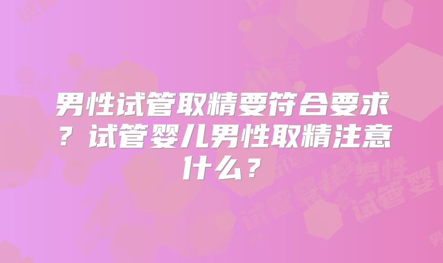 男性试管取精要符合要求？试管婴儿男性取精注意什么？