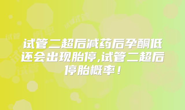 试管二超后减药后孕酮低还会出现胎停,试管二超后停胎概率！