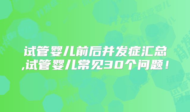 试管婴儿前后并发症汇总,试管婴儿常见30个问题！