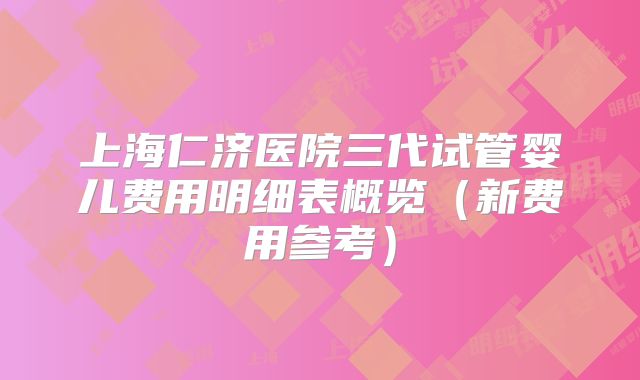 上海仁济医院三代试管婴儿费用明细表概览(新费用参考)