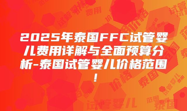 2025年泰国FFC试管婴儿费用详解与全面预算分析-泰国试管婴儿价格范围！