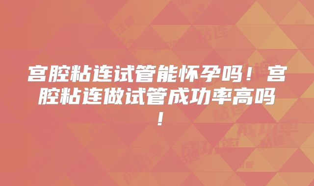 宫腔粘连试管能怀孕吗!宫腔粘连做试管成功率高吗!