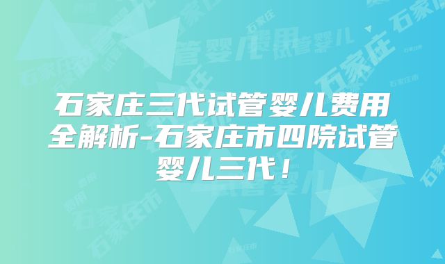 石家庄三代试管婴儿费用全解析-石家庄市四院试管婴儿三代！