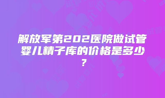 解放军第202医院做试管婴儿精子库的价格是多少?