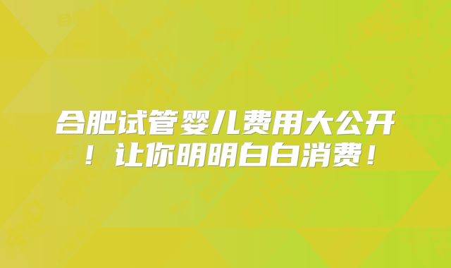 合肥试管婴儿费用大公开！让你明明白白消费！