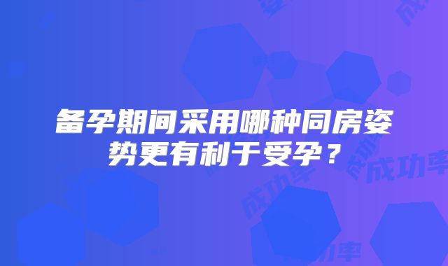 备孕期间采用哪种同房姿势更有利于受孕？