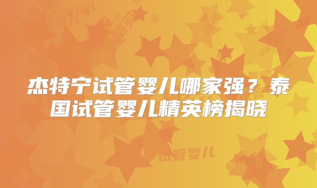 杰特宁试管婴儿哪家强？泰国试管婴儿精英榜揭晓