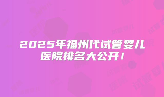 2025年福州代试管婴儿医院排名大公开！