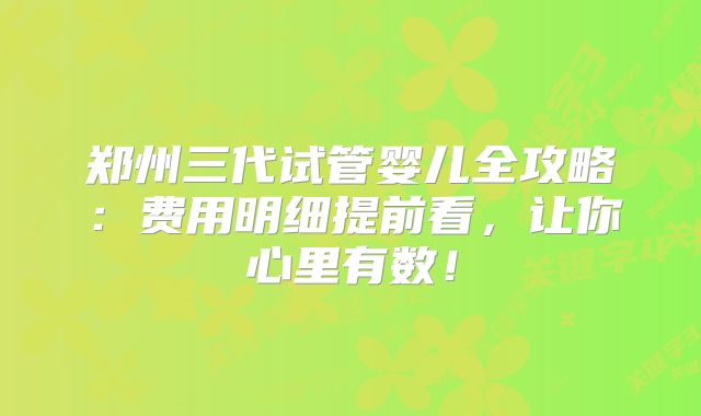郑州三代试管婴儿全攻略：费用明细提前看，让你心里有数！