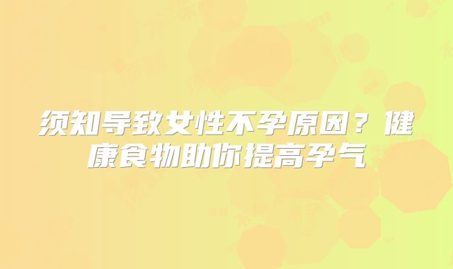 须知导致女性不孕原因?健康食物助你提高孕气