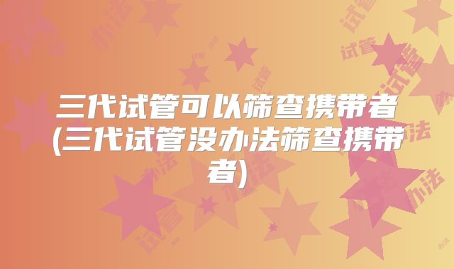 三代试管可以筛查携带者(三代试管没办法筛查携带者)
