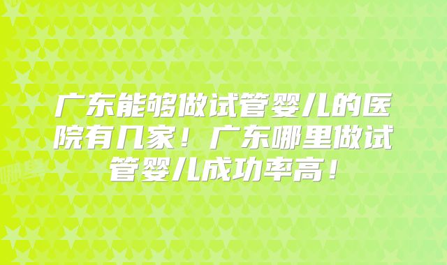 广东能够做试管婴儿的医院有几家！广东哪里做试管婴儿成功率高！