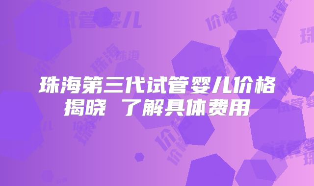珠海第三代试管婴儿价格揭晓 了解具体费用