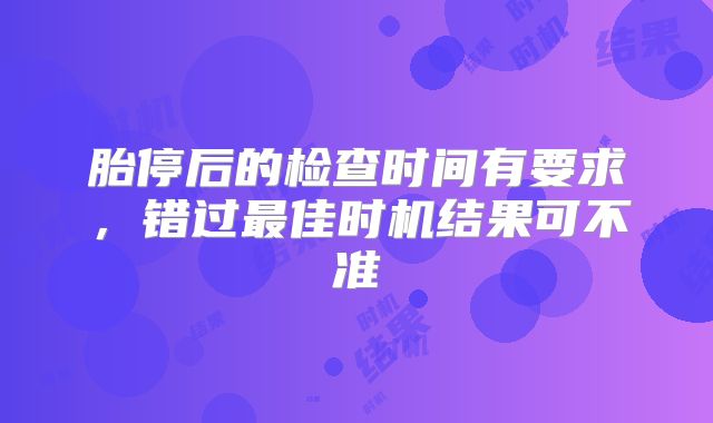 胎停后的检查时间有要求，错过最佳时机结果可不准
