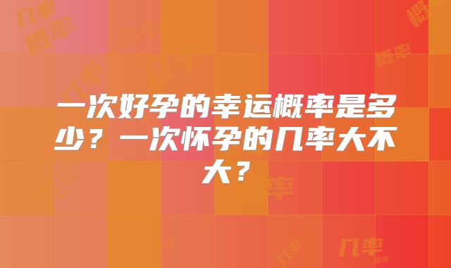 一次好孕的幸运概率是多少?一次怀孕的几率大不大?
