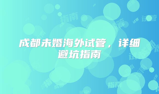 成都未婚海外试管,详细避坑指南