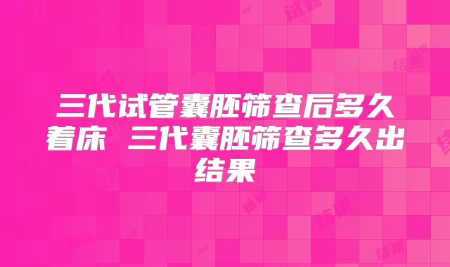 三代试管囊胚筛查后多久着床 三代囊胚筛查多久出结果