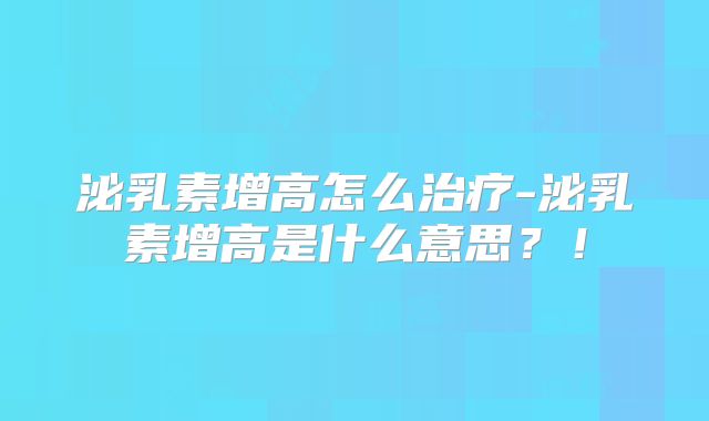 泌乳素增高怎么治疗-泌乳素增高是什么意思？！