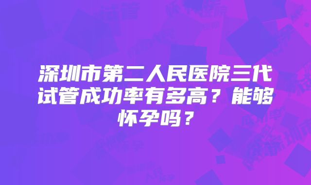 深圳市第二人民医院三代试管成功率有多高？能够怀孕吗？