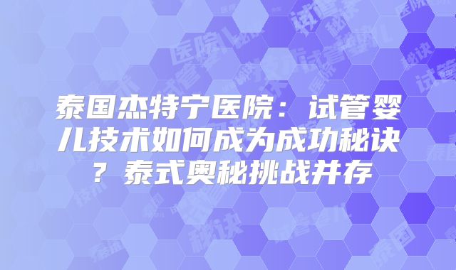 泰国杰特宁医院：试管婴儿技术如何成为成功秘诀？泰式奥秘挑战并存