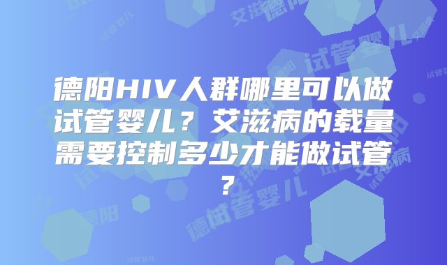 德阳HIV人群哪里可以做试管婴儿？艾滋病的载量需要控制多少才能做试管？