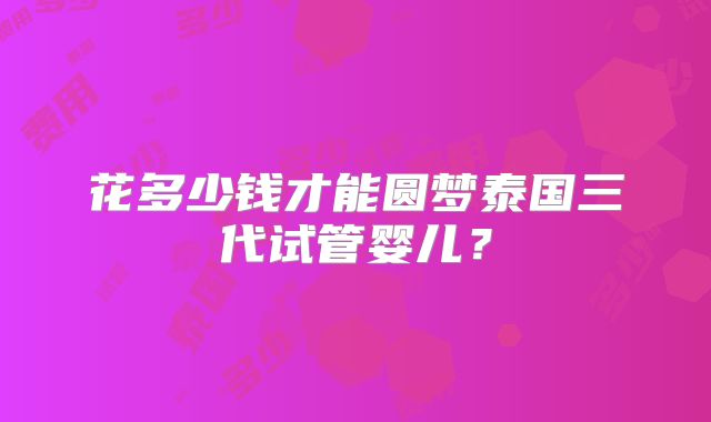 花多少钱才能圆梦泰国三代试管婴儿？