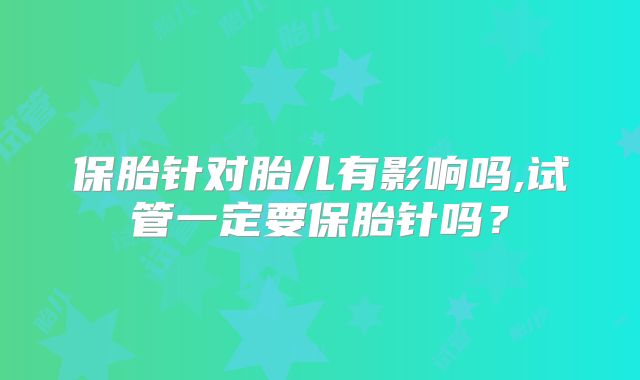 保胎针对胎儿有影响吗,试管一定要保胎针吗？