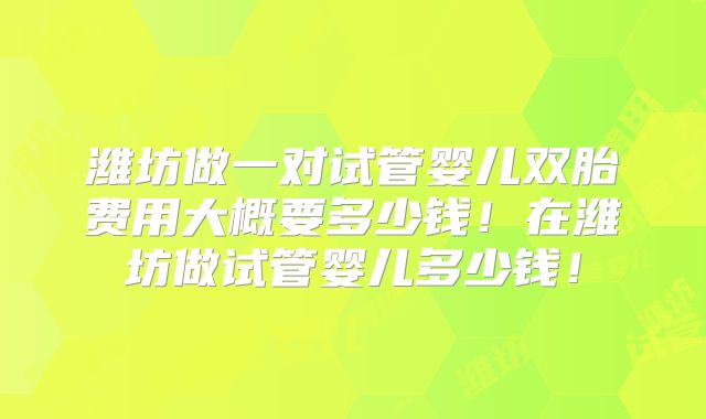 潍坊做一对试管婴儿双胎费用大概要多少钱！在潍坊做试管婴儿多少钱！