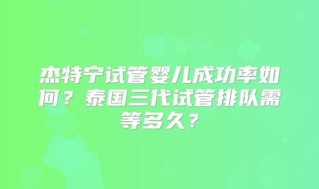 杰特宁试管婴儿成功率如何?泰国三代试管排队需等多久?