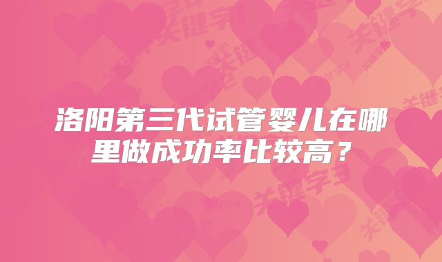 洛阳第三代试管婴儿在哪里做成功率比较高？
