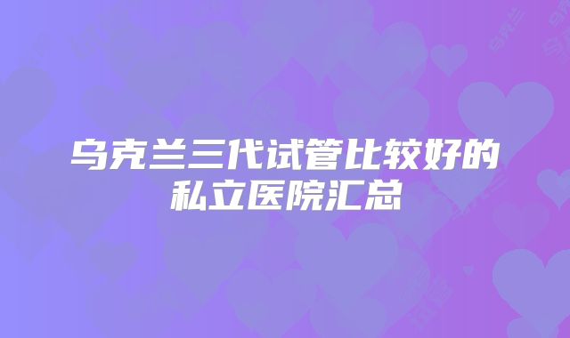 乌克兰三代试管比较好的私立医院汇总