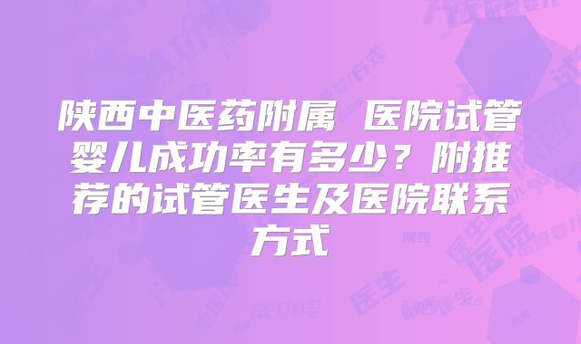 陕西中医药附属 医院试管婴儿成功率有多少？附推荐的试管医生及医院联系方式