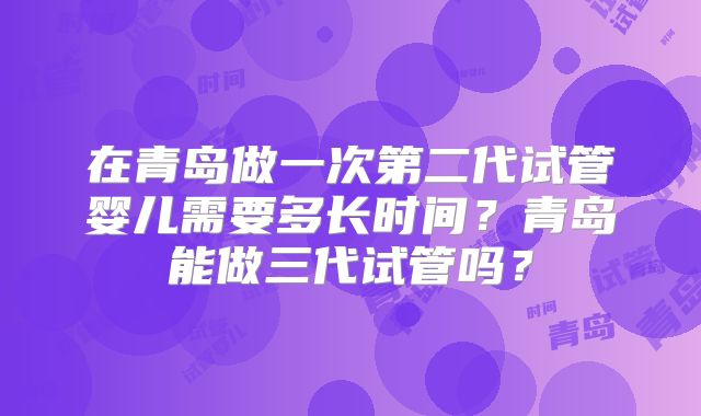 在青岛做一次第二代试管婴儿需要多长时间？青岛能做三代试管吗？