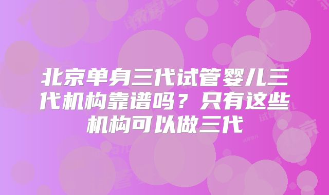 北京单身三代试管婴儿三代机构靠谱吗？只有这些机构可以做三代