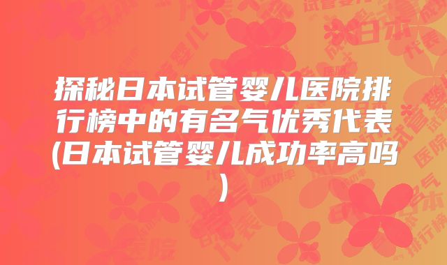 探秘日本试管婴儿医院排行榜中的有名气优秀代表(日本试管婴儿成功率高吗)