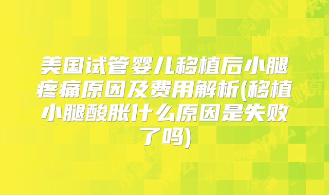 美国试管婴儿移植后小腿疼痛原因及费用解析(移植小腿酸胀什么原因是失败了吗)