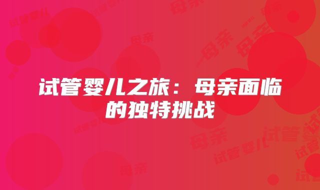 试管婴儿之旅:母亲面临的独特挑战
